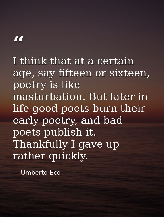 I think that at a certain age, say fifteen or sixteen, poetry is like masturbation. But later in life good poets burn th — Umberto Eco