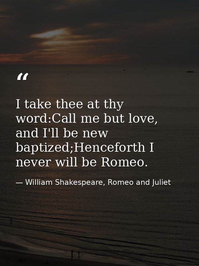 I take thee at thy word:Call me but love, and I'll be new baptized;Henceforth I never will be Romeo. — William Shakespeare, Romeo and Juliet