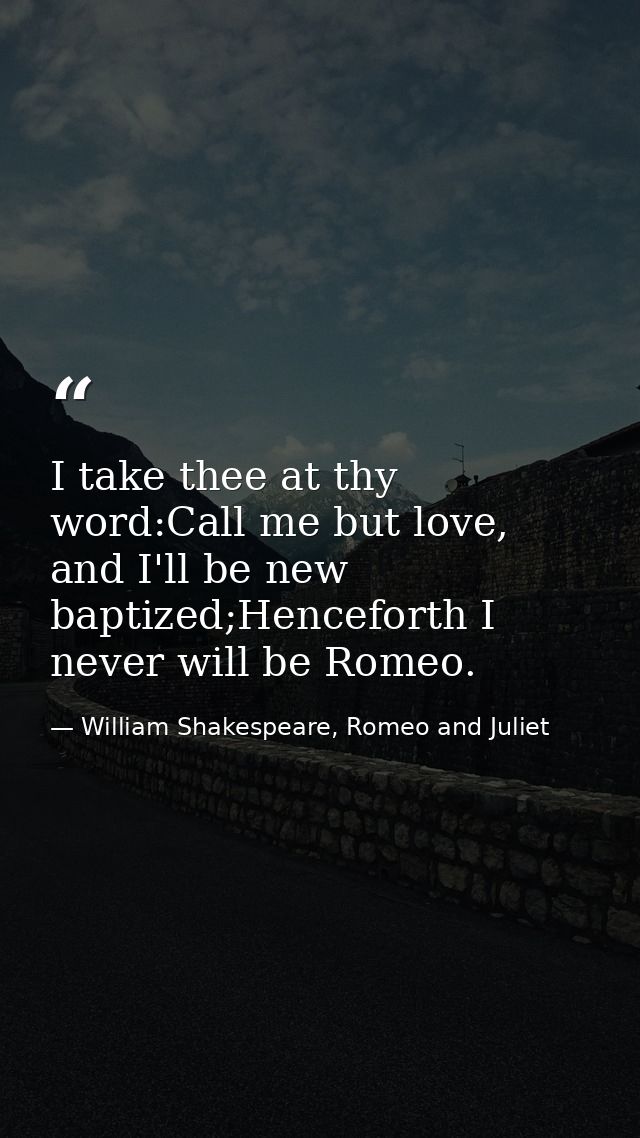 I take thee at thy word:Call me but love, and I'll be new baptized;Henceforth I never will be Romeo. — William Shakespeare, Romeo and Juliet