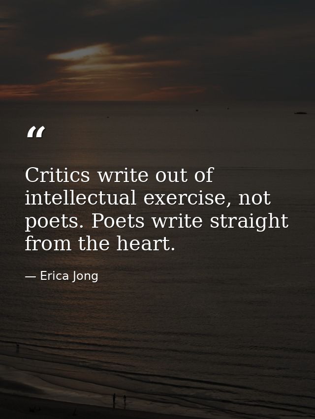 Critics write out of intellectual exercise, not poets. Poets write straight from the heart. — Erica Jong