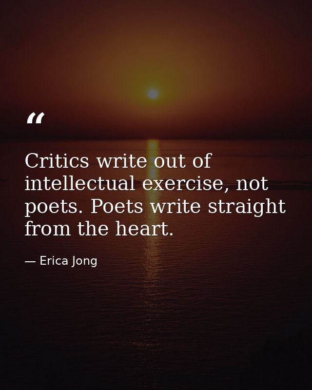 Critics write out of intellectual exercise, not poets. Poets write straight from the heart. — Erica Jong