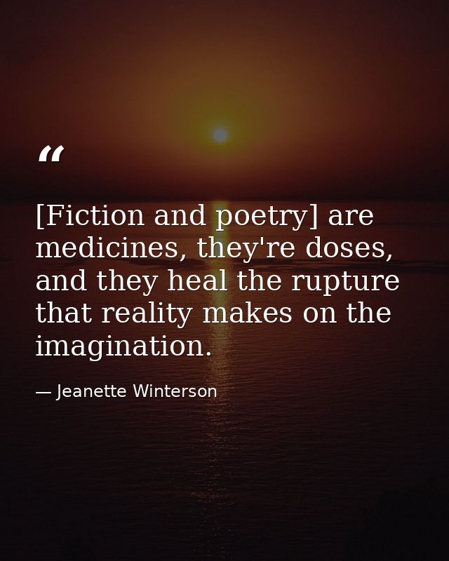 [Fiction and poetry] are medicines, they're doses, and they heal the rupture that reality makes on the imagination. — Jeanette Winterson
