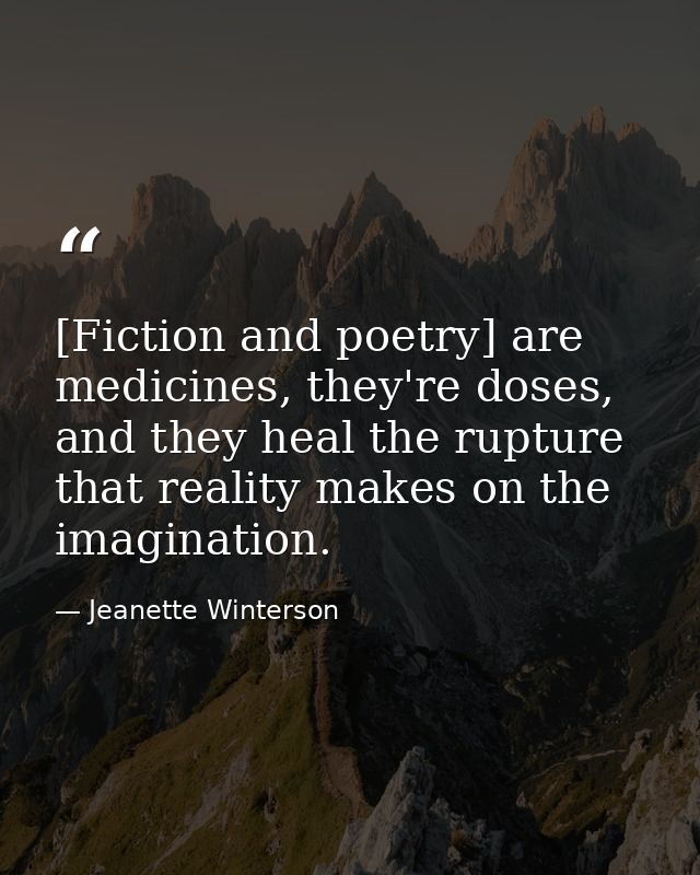 [Fiction and poetry] are medicines, they're doses, and they heal the rupture that reality makes on the imagination. — Jeanette Winterson