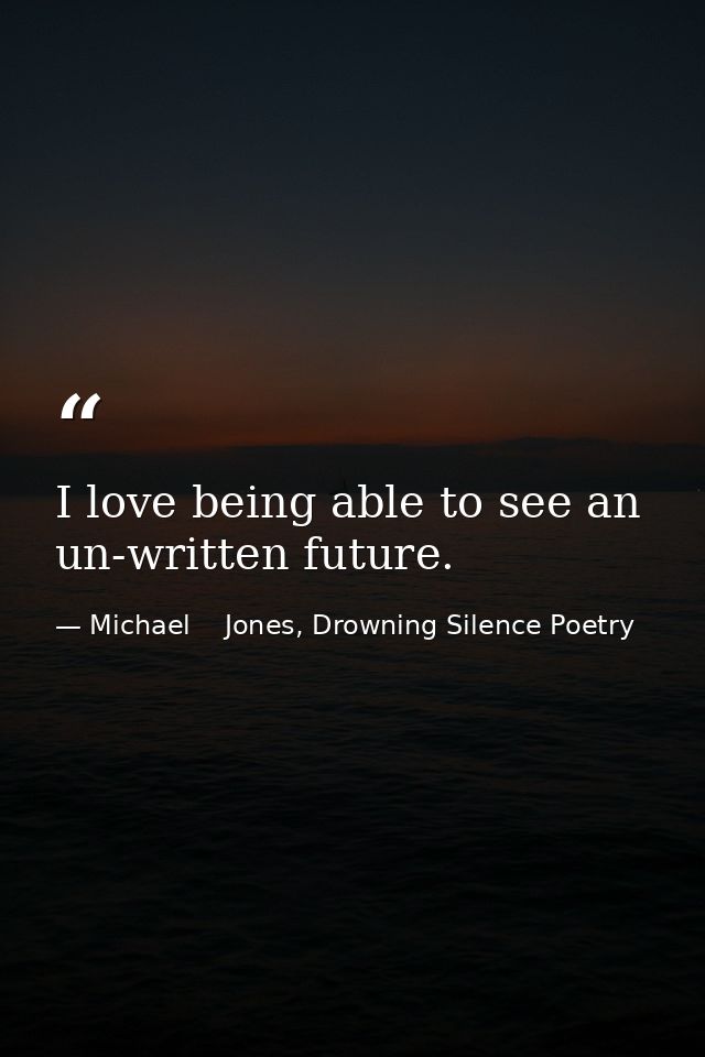 I love being able to see an un-written future. — Michael    Jones, Drowning Silence Poetry