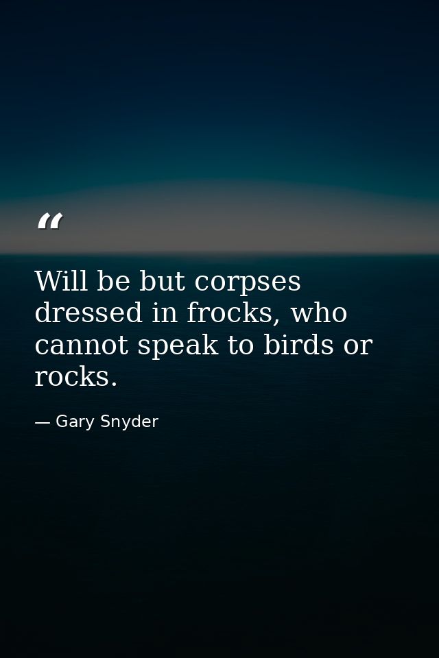 Will be but corpses dressed in frocks, who cannot speak to birds or rocks. — Gary Snyder