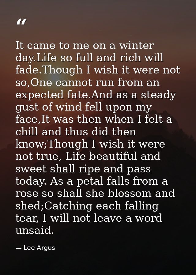 It came to me on a winter day.Life so full and rich will fade.Though I wish it were not so,One cannot run from an expect — Lee Argus