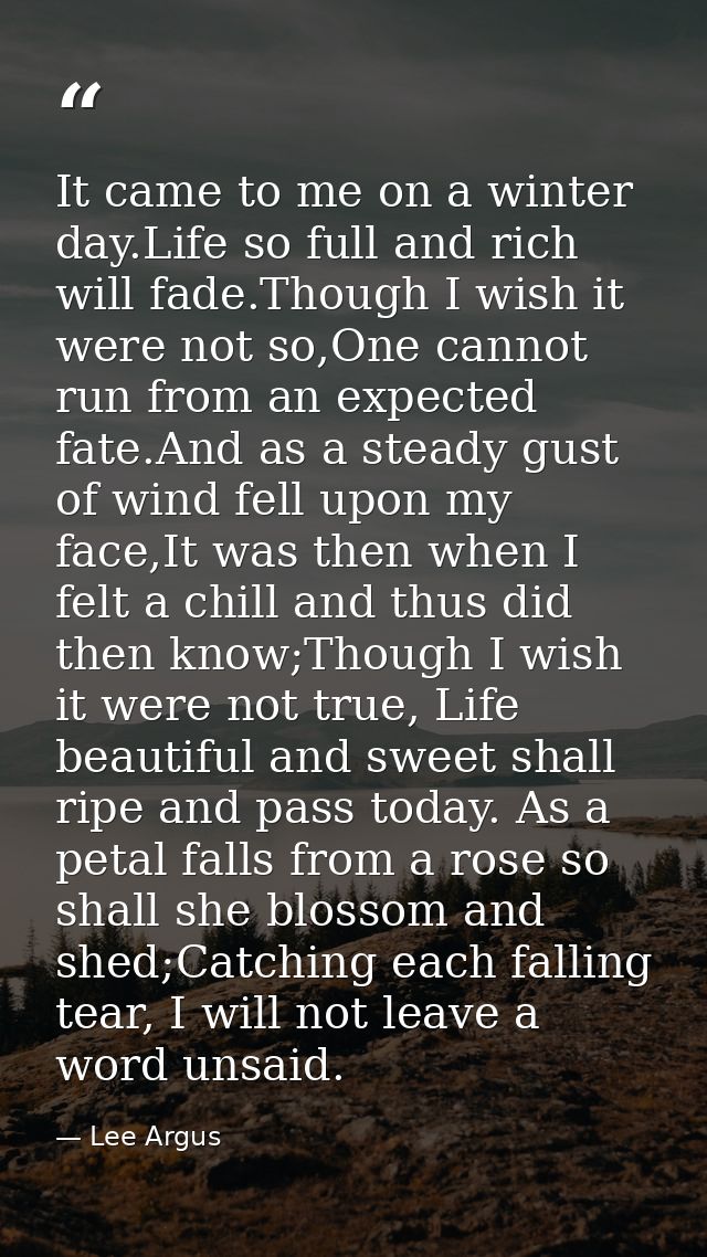 It came to me on a winter day.Life so full and rich will fade.Though I wish it were not so,One cannot run from an expect — Lee Argus