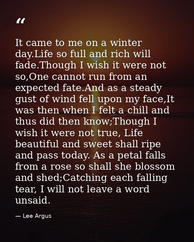 It came to me on a winter day.Life so full and rich will fade.Though I wish it were not so,One cannot run from an expect — Lee Argus