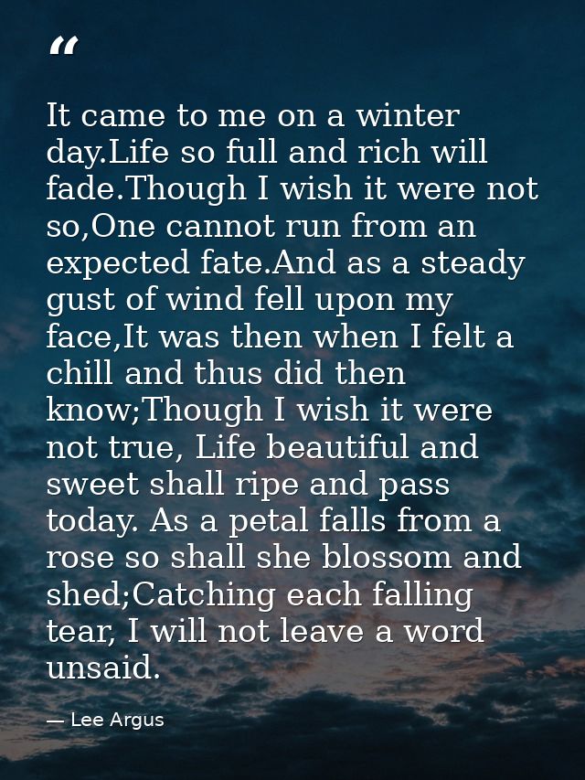 It came to me on a winter day.Life so full and rich will fade.Though I wish it were not so,One cannot run from an expect — Lee Argus