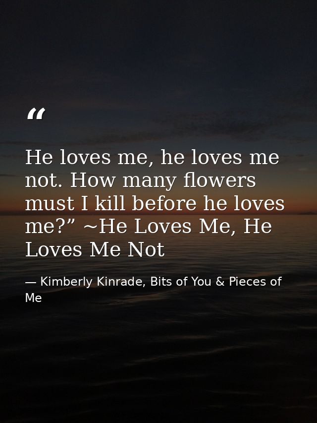 He loves me, he loves me not. How many flowers must I kill before he loves me?” ~He Loves Me, He Loves Me Not — Kimberly Kinrade, Bits of You & Pieces of Me