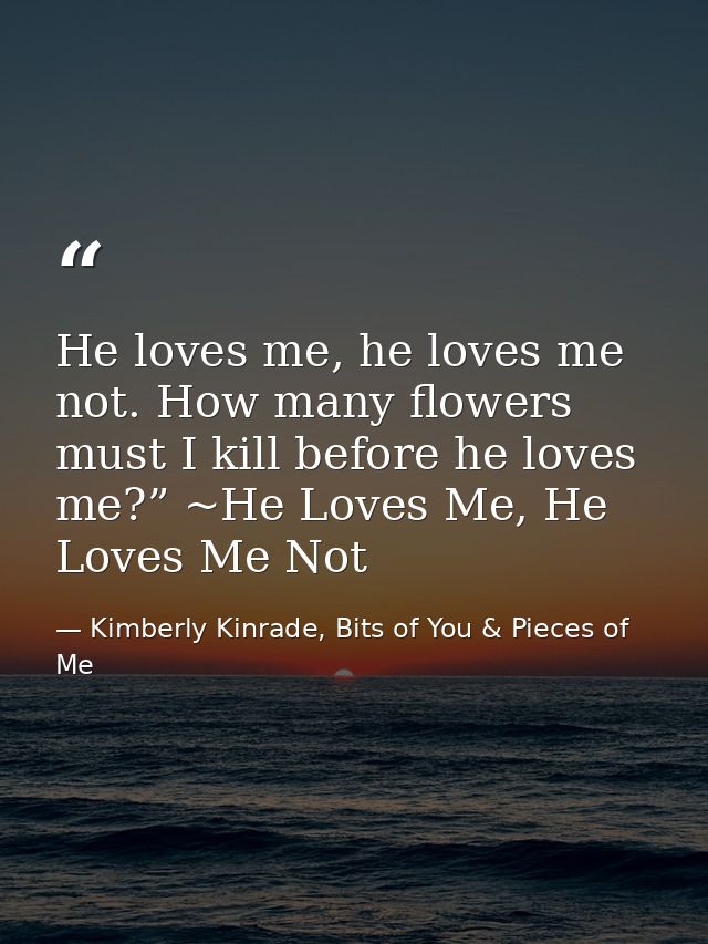 He loves me, he loves me not. How many flowers must I kill before he loves me?” ~He Loves Me, He Loves Me Not — Kimberly Kinrade, Bits of You & Pieces of Me