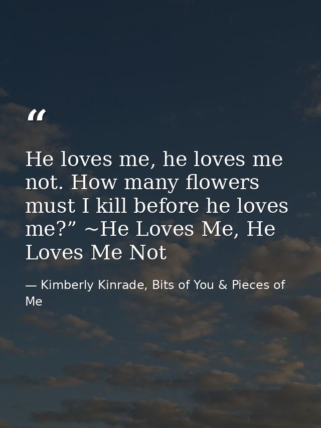 He loves me, he loves me not. How many flowers must I kill before he loves me?” ~He Loves Me, He Loves Me Not — Kimberly Kinrade, Bits of You & Pieces of Me