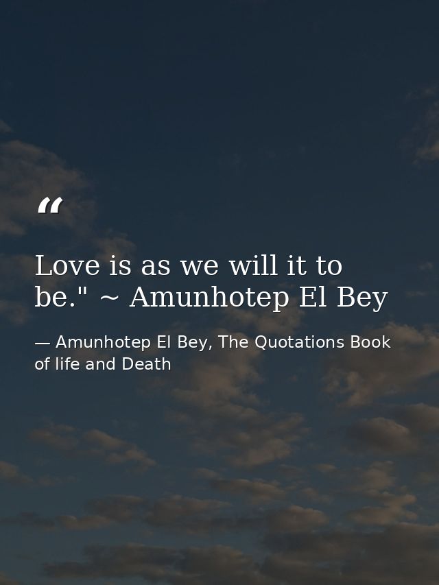 Love is as we will it to be." ~ Amunhotep El Bey — Amunhotep El Bey, The Quotations Book of life and Death