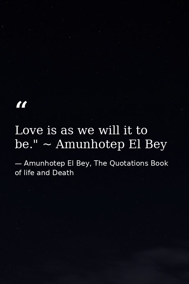 Love is as we will it to be." ~ Amunhotep El Bey — Amunhotep El Bey, The Quotations Book of life and Death