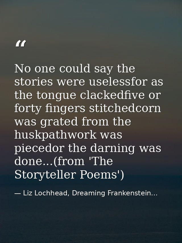 No one could say the stories were uselessfor as the tongue clackedfive or forty fingers stitchedcorn was grated from the — Liz Lochhead, Dreaming Frankenstein...