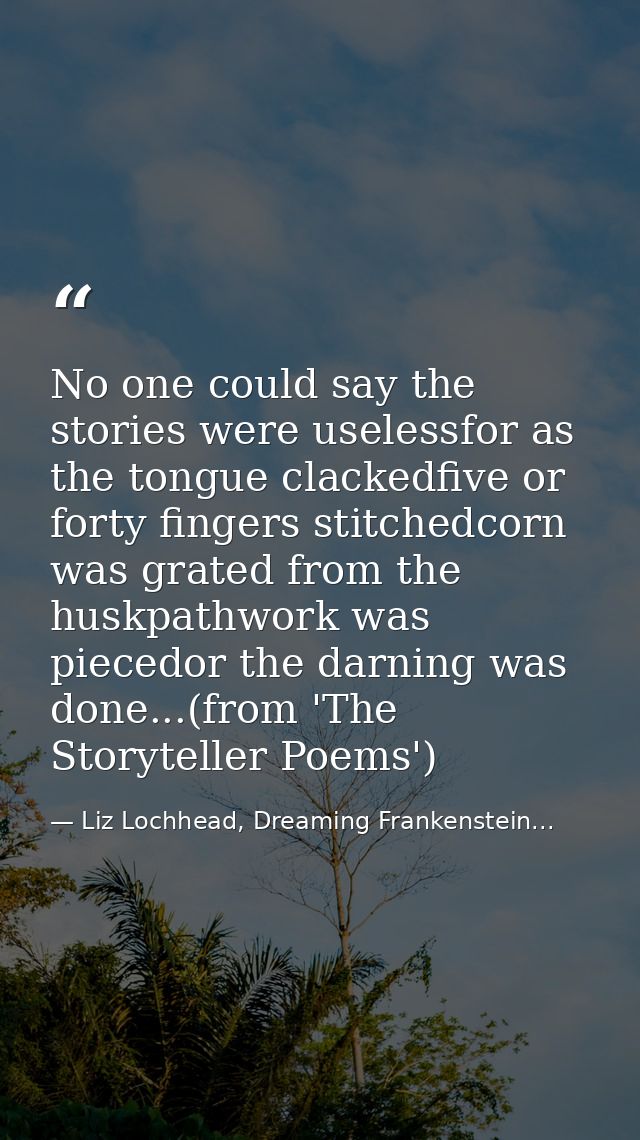 No one could say the stories were uselessfor as the tongue clackedfive or forty fingers stitchedcorn was grated from the — Liz Lochhead, Dreaming Frankenstein...