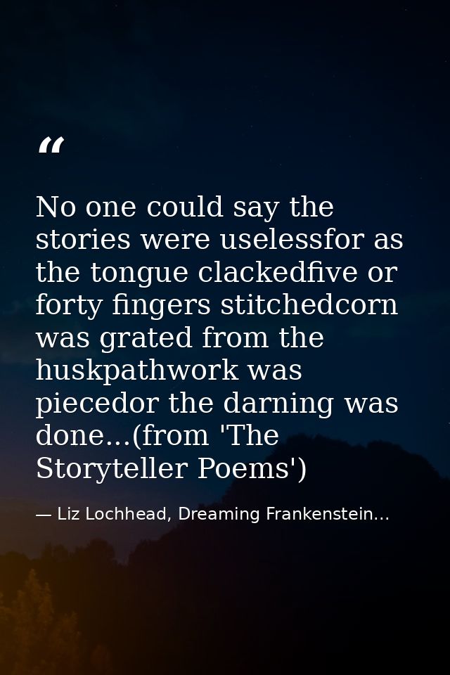 No one could say the stories were uselessfor as the tongue clackedfive or forty fingers stitchedcorn was grated from the — Liz Lochhead, Dreaming Frankenstein...
