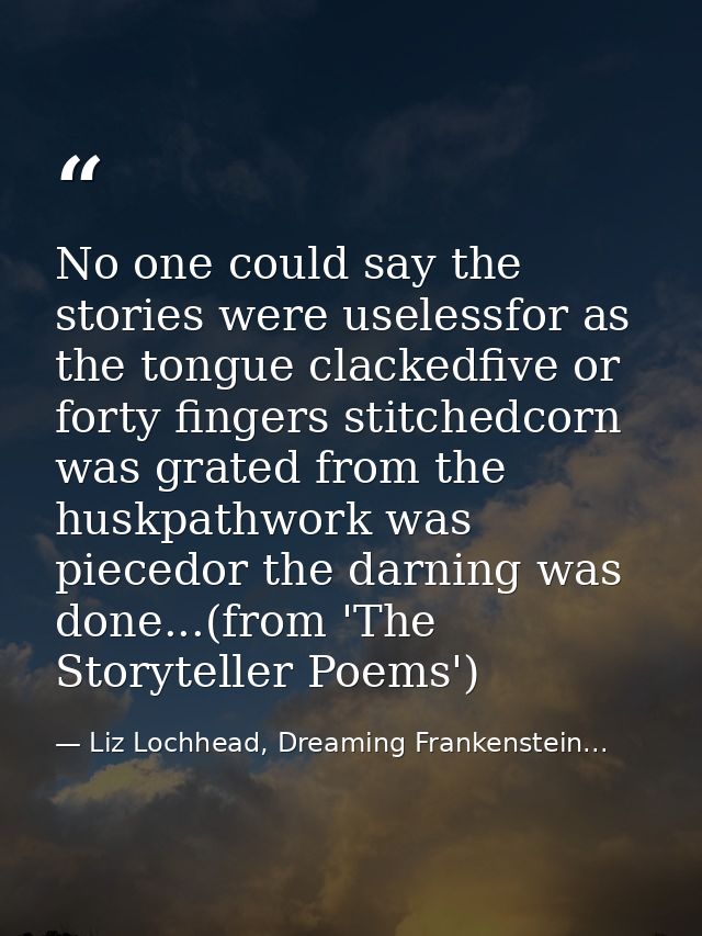 No one could say the stories were uselessfor as the tongue clackedfive or forty fingers stitchedcorn was grated from the — Liz Lochhead, Dreaming Frankenstein...