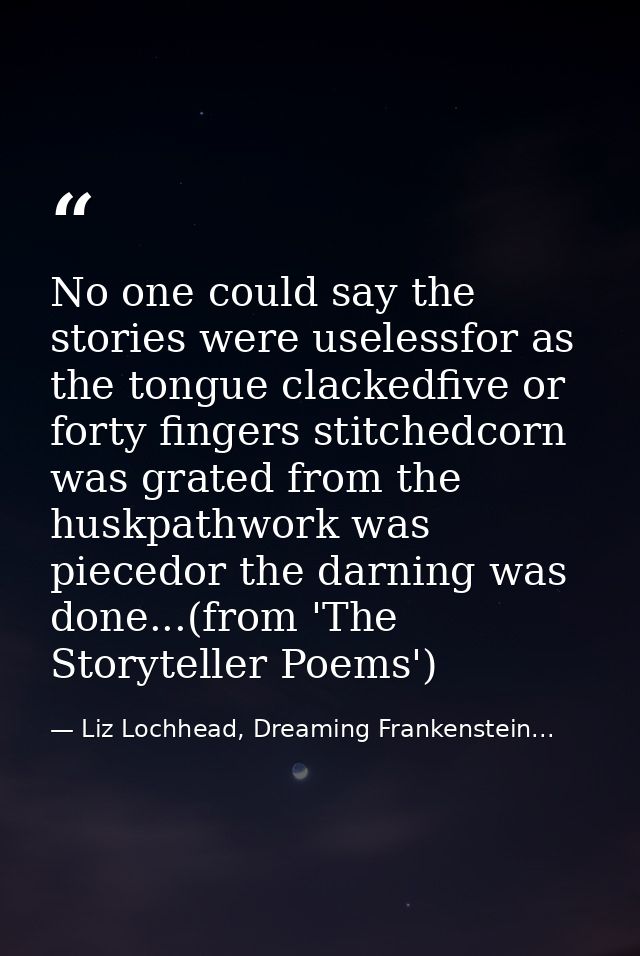 No one could say the stories were uselessfor as the tongue clackedfive or forty fingers stitchedcorn was grated from the — Liz Lochhead, Dreaming Frankenstein...