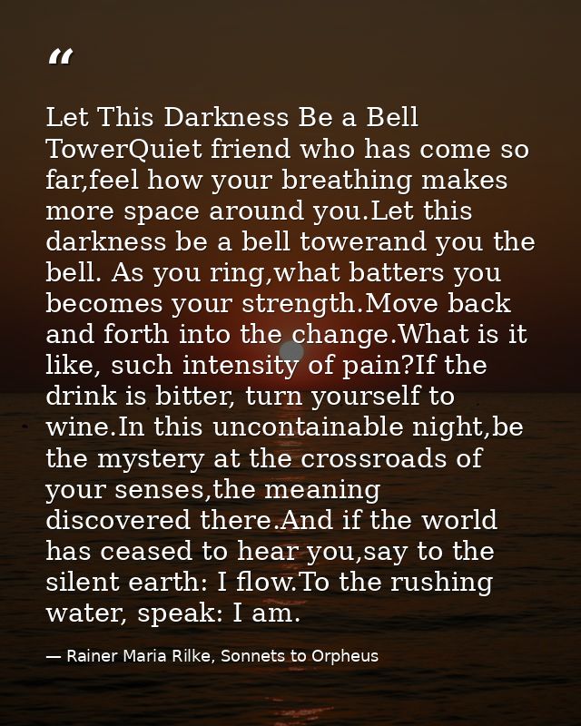 Let This Darkness Be a Bell TowerQuiet friend who has come so far,feel how your breathing makes more space around you.Le — Rainer Maria Rilke, Sonnets to Orpheus