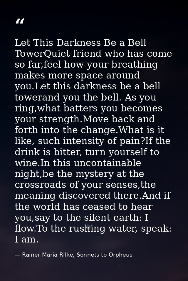 Let This Darkness Be a Bell TowerQuiet friend who has come so far,feel how your breathing makes more space around you.Le — Rainer Maria Rilke, Sonnets to Orpheus