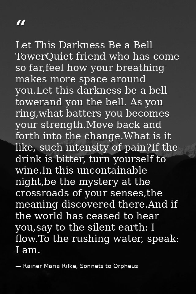 Let This Darkness Be a Bell TowerQuiet friend who has come so far,feel how your breathing makes more space around you.Le — Rainer Maria Rilke, Sonnets to Orpheus