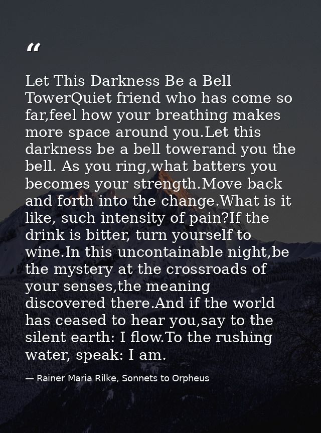Let This Darkness Be a Bell TowerQuiet friend who has come so far,feel how your breathing makes more space around you.Le — Rainer Maria Rilke, Sonnets to Orpheus