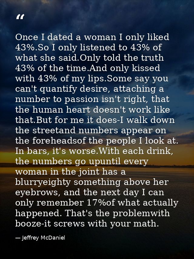 Once I dated a woman I only liked 43%.So I only listened to 43% of what she said.Only told the truth 43% of the time.And — Jeffrey McDaniel