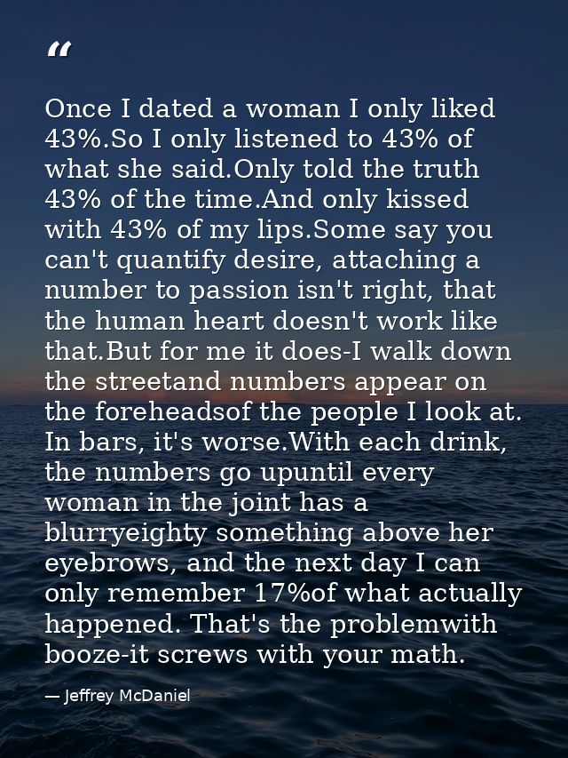 Once I dated a woman I only liked 43%.So I only listened to 43% of what she said.Only told the truth 43% of the time.And — Jeffrey McDaniel