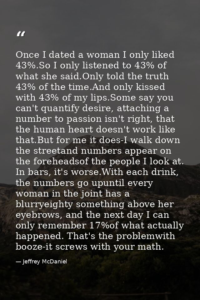 Once I dated a woman I only liked 43%.So I only listened to 43% of what she said.Only told the truth 43% of the time.And — Jeffrey McDaniel