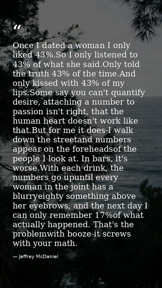 Once I dated a woman I only liked 43%.So I only listened to 43% of what she said.Only told the truth 43% of the time.And — Jeffrey McDaniel