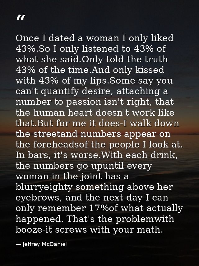 Once I dated a woman I only liked 43%.So I only listened to 43% of what she said.Only told the truth 43% of the time.And — Jeffrey McDaniel