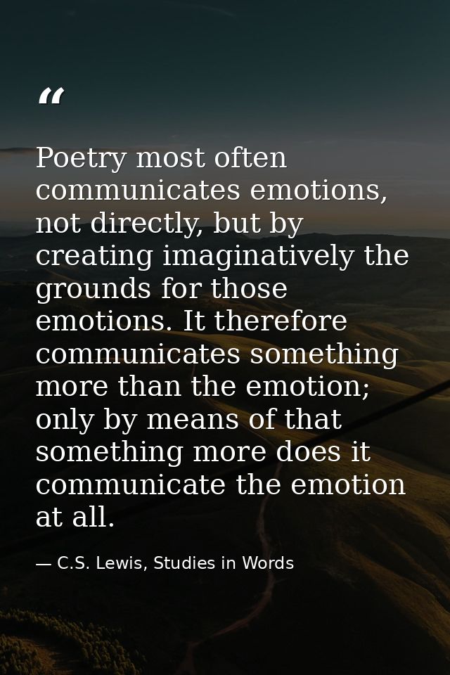 Poetry most often communicates emotions, not directly, but by creating imaginatively the grounds for those emotions. It  — C.S. Lewis, Studies in Words