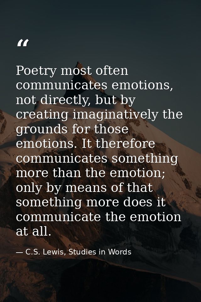 Poetry most often communicates emotions, not directly, but by creating imaginatively the grounds for those emotions. It  — C.S. Lewis, Studies in Words