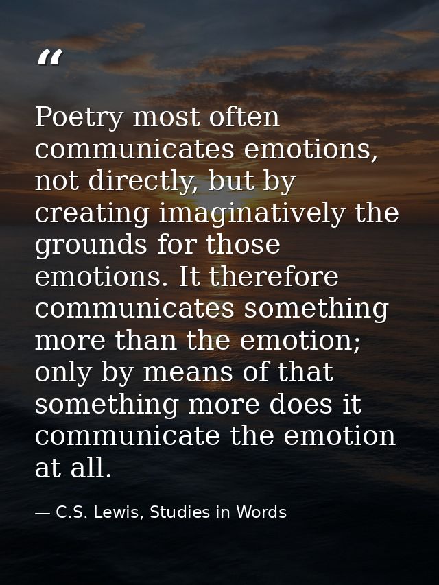 Poetry most often communicates emotions, not directly, but by creating imaginatively the grounds for those emotions. It  — C.S. Lewis, Studies in Words