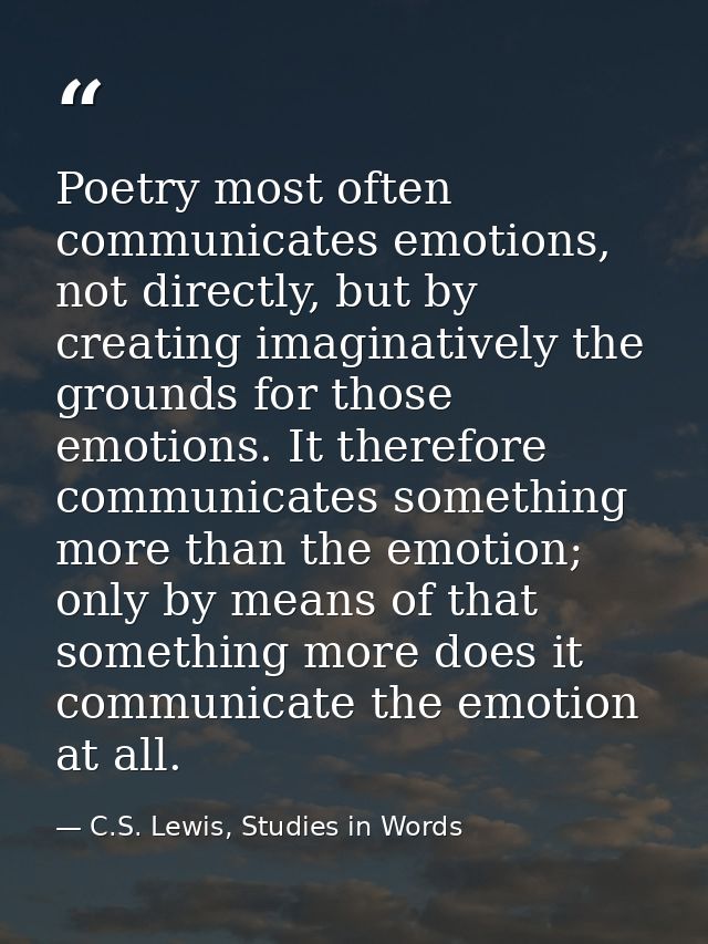 Poetry most often communicates emotions, not directly, but by creating imaginatively the grounds for those emotions. It  — C.S. Lewis, Studies in Words