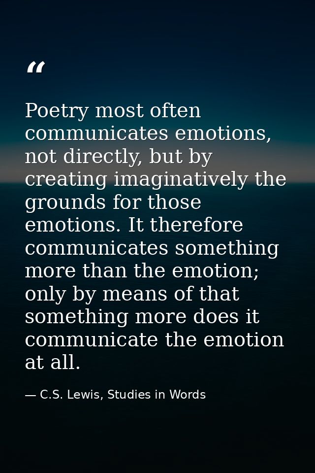 Poetry most often communicates emotions, not directly, but by creating imaginatively the grounds for those emotions. It  — C.S. Lewis, Studies in Words