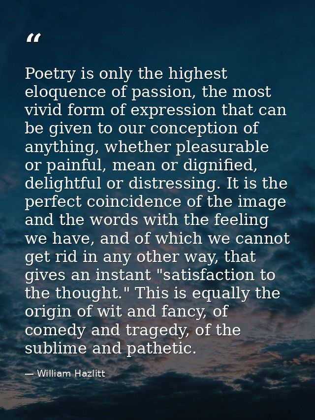 Poetry is only the highest eloquence of passion, the most vivid form of expression that can be given to our conception o — William Hazlitt