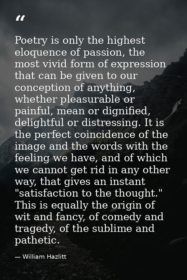 Poetry is only the highest eloquence of passion, the most vivid form of expression that can be given to our conception o — William Hazlitt