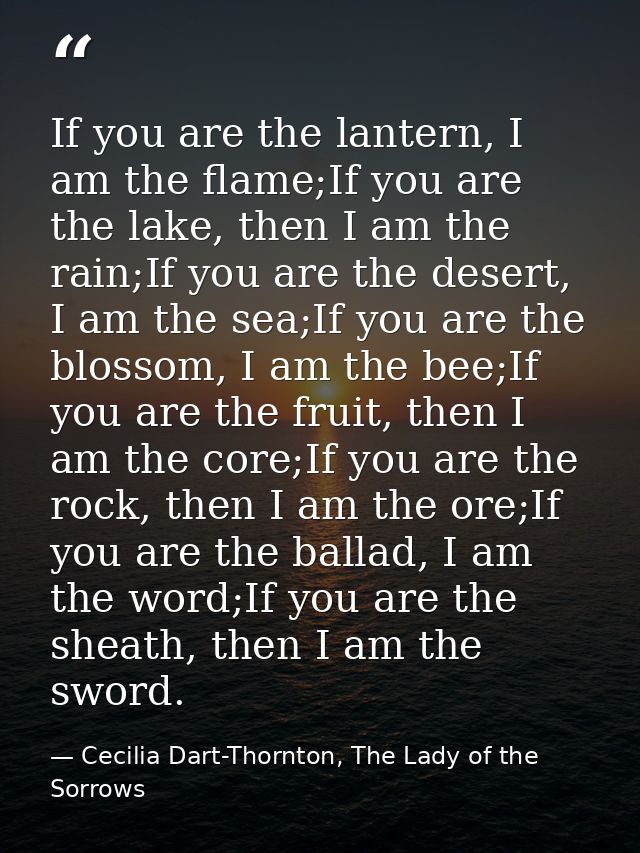 If you are the lantern, I am the flame;If you are the lake, then I am the rain;If you are the desert, I am the sea;If yo — Cecilia Dart-Thornton, The Lady of the Sorrows