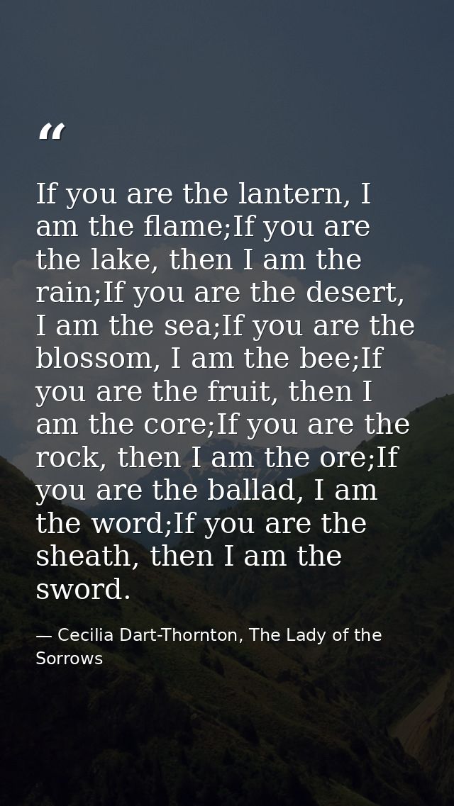 If you are the lantern, I am the flame;If you are the lake, then I am the rain;If you are the desert, I am the sea;If yo — Cecilia Dart-Thornton, The Lady of the Sorrows