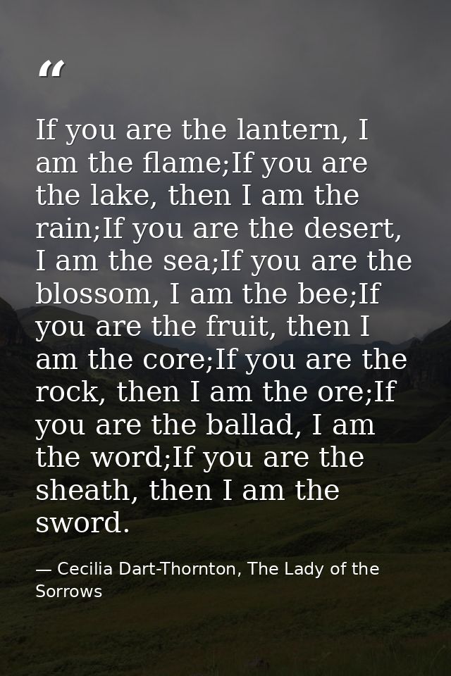 If you are the lantern, I am the flame;If you are the lake, then I am the rain;If you are the desert, I am the sea;If yo — Cecilia Dart-Thornton, The Lady of the Sorrows