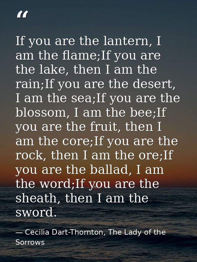 If you are the lantern, I am the flame;If you are the lake, then I am the rain;If you are the desert, I am the sea;If yo — Cecilia Dart-Thornton, The Lady of the Sorrows