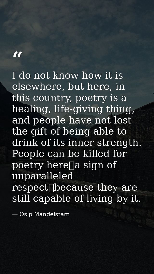 I do not know how it is elsewhere, but here, in this country, poetry is a healing, life-giving thing, and people have no — Osip Mandelstam