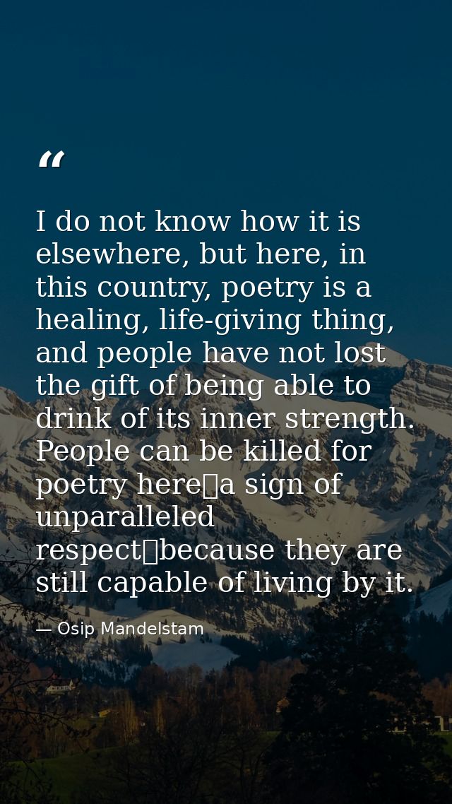 I do not know how it is elsewhere, but here, in this country, poetry is a healing, life-giving thing, and people have no — Osip Mandelstam