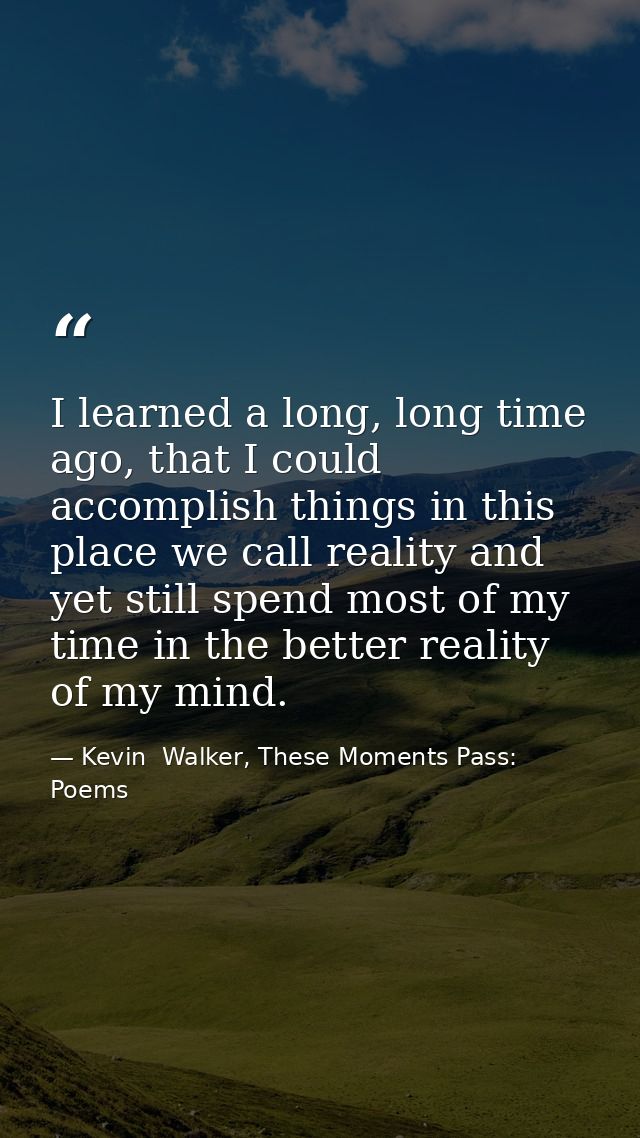 I learned a long, long time ago, that I could accomplish things in this place we call reality and yet still spend most o — Kevin  Walker, These Moments Pass: Poems