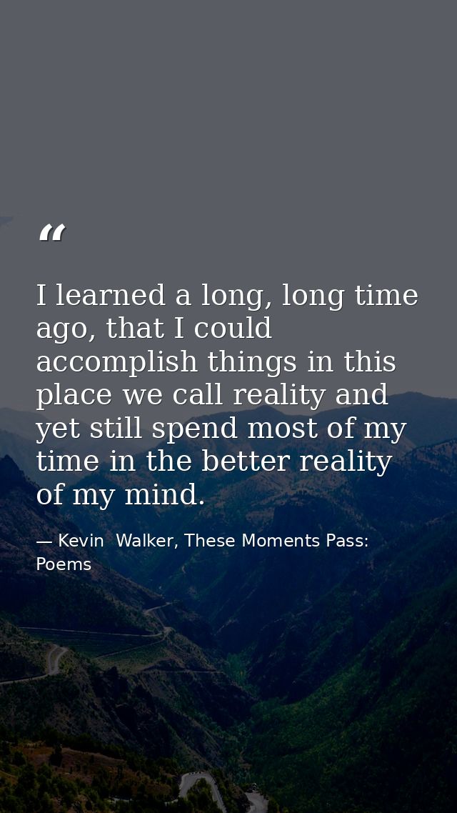 I learned a long, long time ago, that I could accomplish things in this place we call reality and yet still spend most o — Kevin  Walker, These Moments Pass: Poems