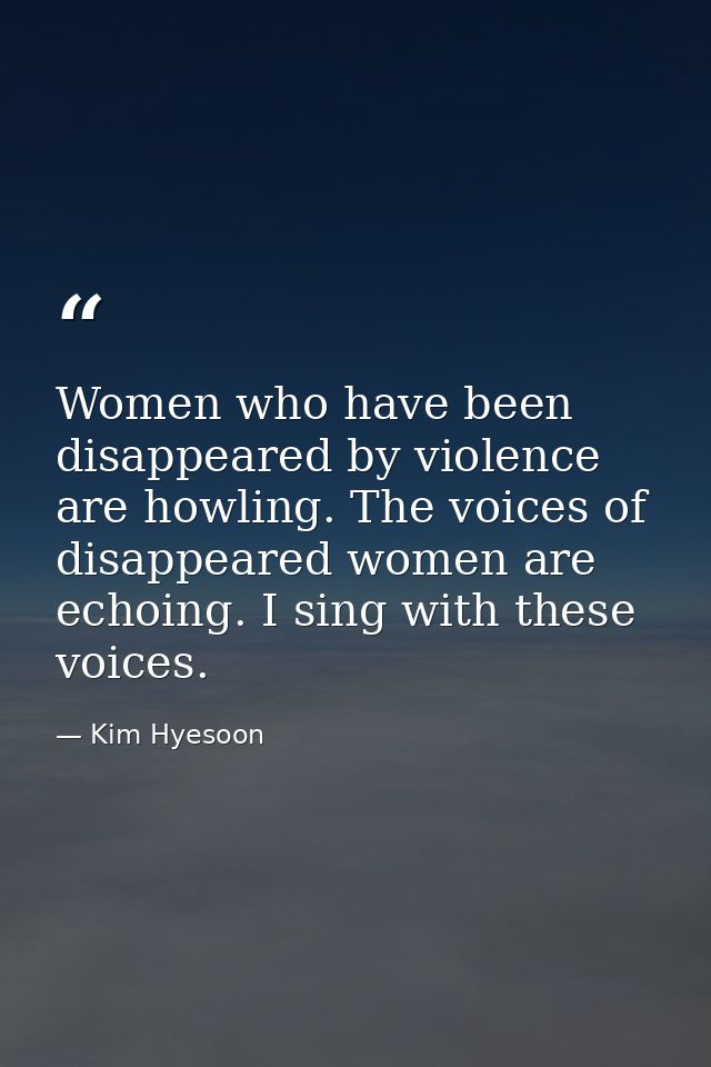 Women who have been disappeared by violence are howling. The voices of disappeared women are echoing. I sing with these  — Kim Hyesoon