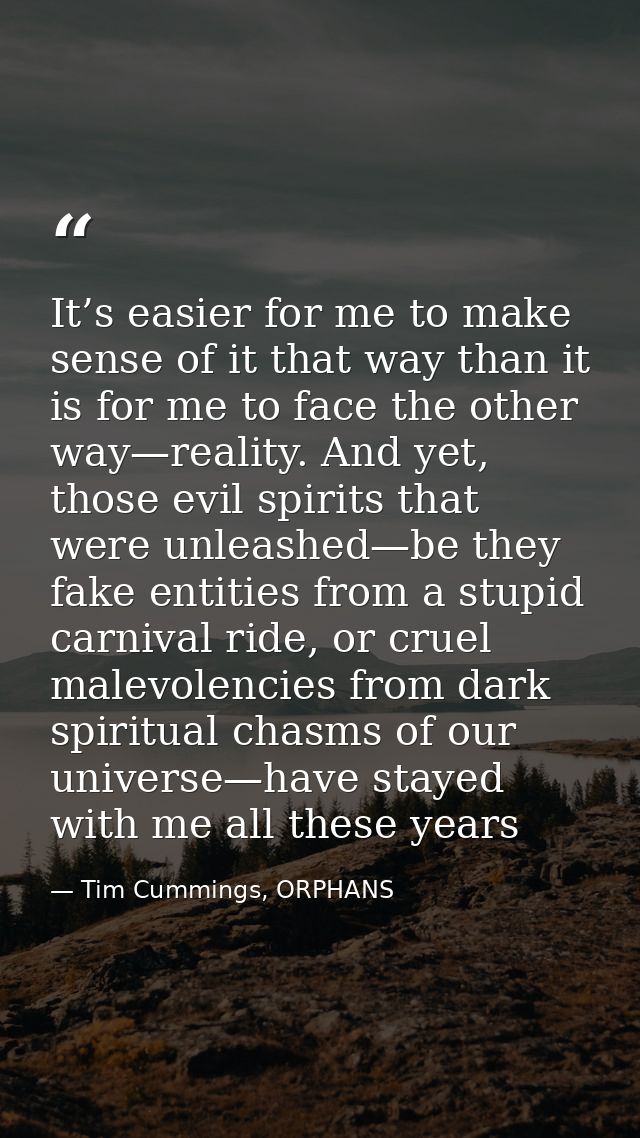 It’s easier for me to make sense of it that way than it is for me to face the other way—reality. And yet, those evil spi — Tim Cummings, ORPHANS