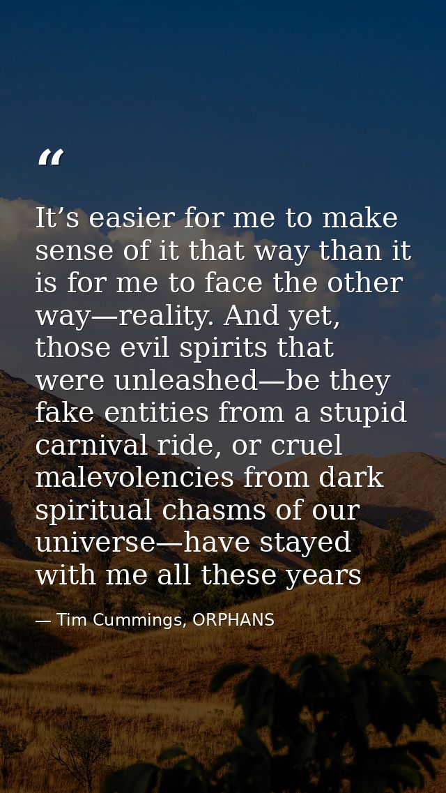 It’s easier for me to make sense of it that way than it is for me to face the other way—reality. And yet, those evil spi — Tim Cummings, ORPHANS